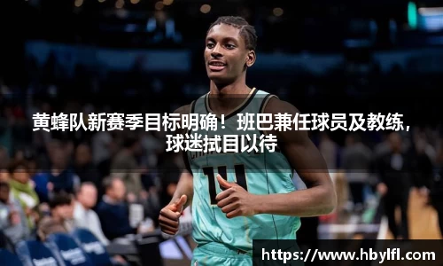 黄蜂队新赛季目标明确！班巴兼任球员及教练，球迷拭目以待